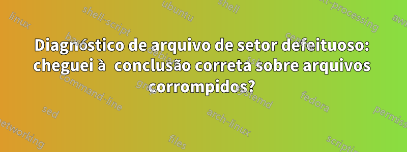 Diagnóstico de arquivo de setor defeituoso: cheguei à conclusão correta sobre arquivos corrompidos?