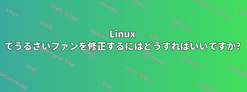 Linux でうるさいファンを修正するにはどうすればいいですか?