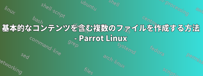 基本的なコンテンツを含む複数のファイルを作成する方法 - Parrot Linux