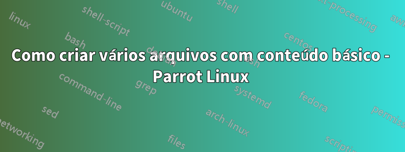 Como criar vários arquivos com conteúdo básico - Parrot Linux