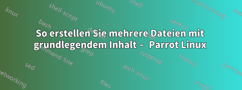 So erstellen Sie mehrere Dateien mit grundlegendem Inhalt – Parrot Linux