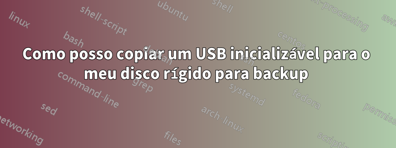 Como posso copiar um USB inicializável para o meu disco rígido para backup
