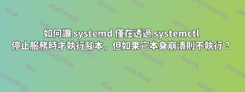 如何讓 systemd 僅在透過 systemctl 停止服務時才執行腳本，但如果它本身崩潰則不執行？