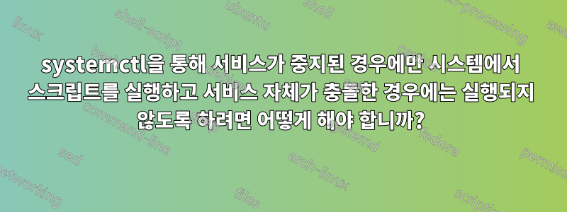 systemctl을 통해 서비스가 중지된 경우에만 시스템에서 스크립트를 실행하고 서비스 자체가 충돌한 경우에는 실행되지 않도록 하려면 어떻게 해야 합니까?