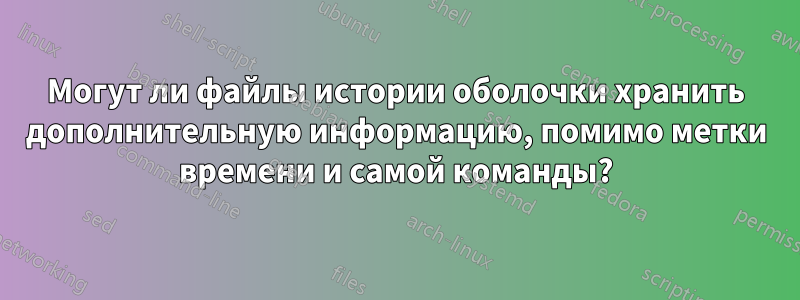 Могут ли файлы истории оболочки хранить дополнительную информацию, помимо метки времени и самой команды?