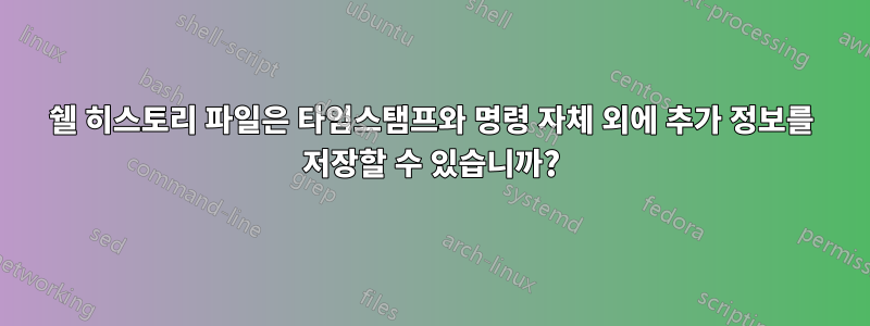 쉘 히스토리 파일은 타임스탬프와 명령 자체 외에 추가 정보를 저장할 수 있습니까?