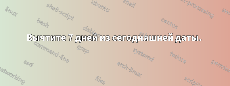Вычтите 7 дней из сегодняшней даты.