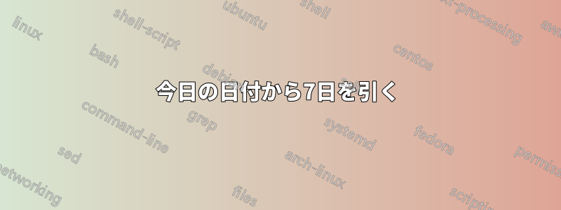 今日の日付から7日を引く
