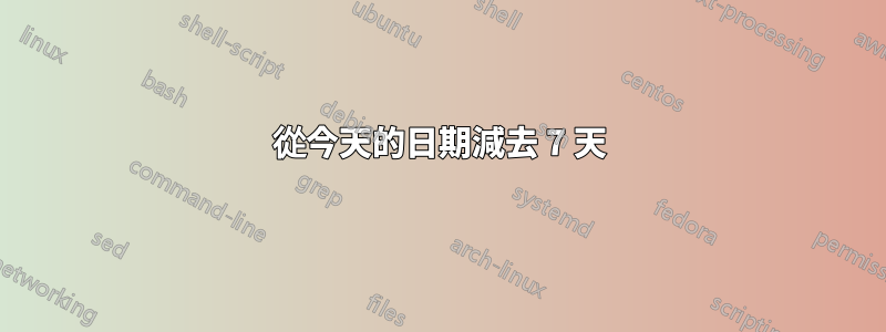從今天的日期減去 7 天