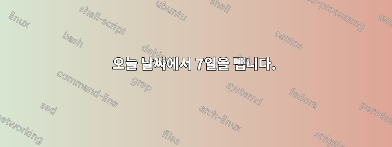 오늘 날짜에서 7일을 뺍니다.