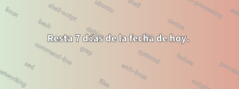 Resta 7 días de la fecha de hoy.