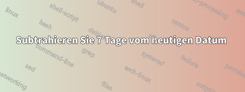 Subtrahieren Sie 7 Tage vom heutigen Datum