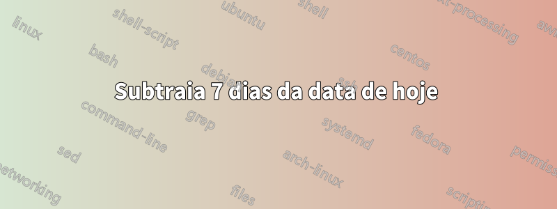 Subtraia 7 dias da data de hoje