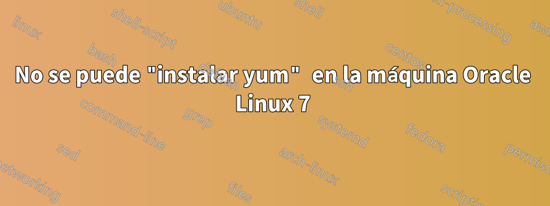 No se puede "instalar yum" en la máquina Oracle Linux 7