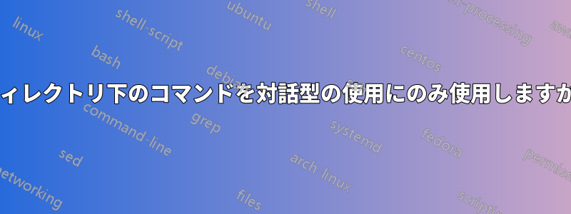 ディレクトリ下のコマンドを対話型の使用にのみ使用しますか?