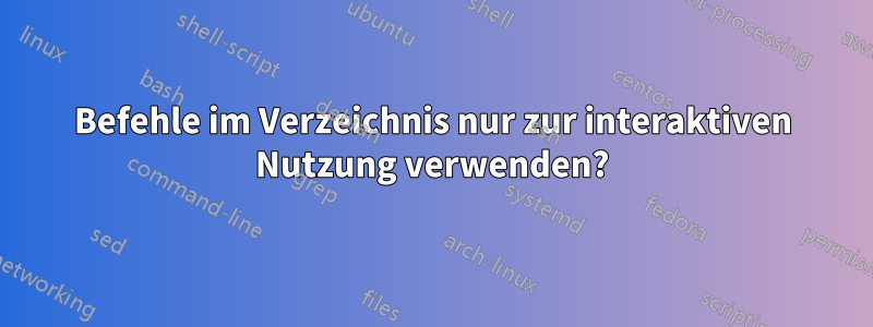 Befehle im Verzeichnis nur zur interaktiven Nutzung verwenden?