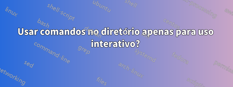 Usar comandos no diretório apenas para uso interativo?