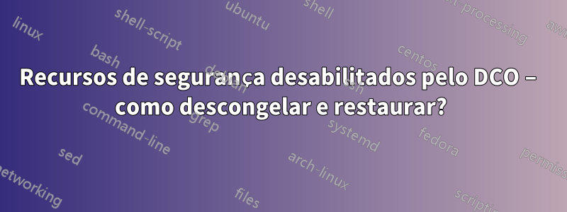 Recursos de segurança desabilitados pelo DCO – como descongelar e restaurar?