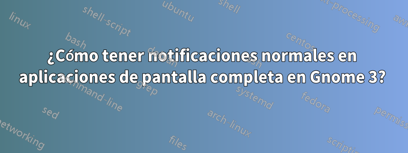 ¿Cómo tener notificaciones normales en aplicaciones de pantalla completa en Gnome 3?