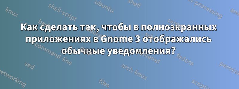 Как сделать так, чтобы в полноэкранных приложениях в Gnome 3 отображались обычные уведомления?