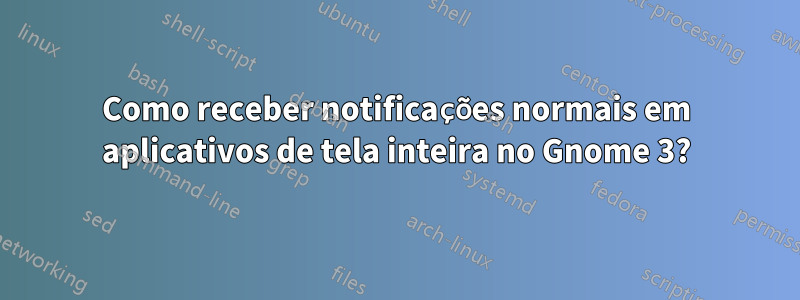 Como receber notificações normais em aplicativos de tela inteira no Gnome 3?