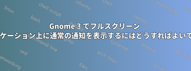 Gnome 3 でフルスクリーン アプリケーション上に通常の通知を表示するにはどうすればよいですか?