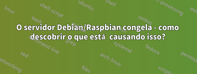 O servidor Debian/Raspbian congela - como descobrir o que está causando isso?