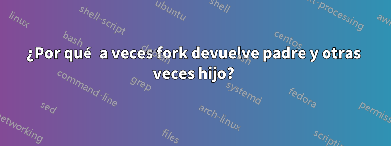 ¿Por qué a veces fork devuelve padre y otras veces hijo?