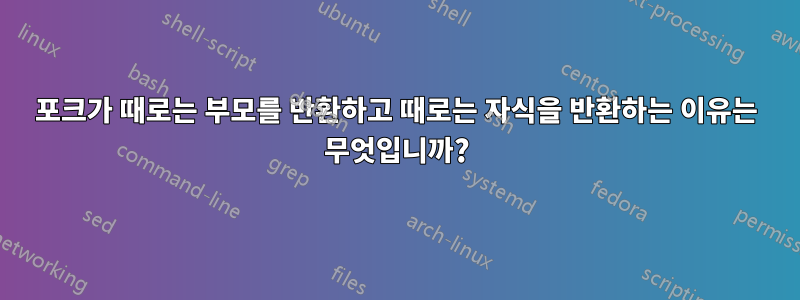 포크가 때로는 부모를 반환하고 때로는 자식을 반환하는 이유는 무엇입니까?