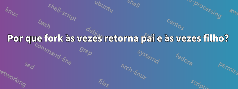 Por que fork às vezes retorna pai e às vezes filho?