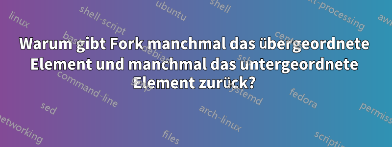 Warum gibt Fork manchmal das übergeordnete Element und manchmal das untergeordnete Element zurück?
