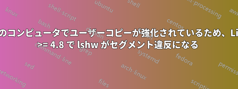 多くのコンピュータでユーザーコピーが強化されているため、Linux >= 4.8 で lshw がセグメント違反になる