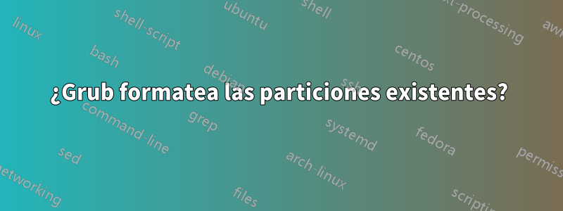 ¿Grub formatea las particiones existentes?