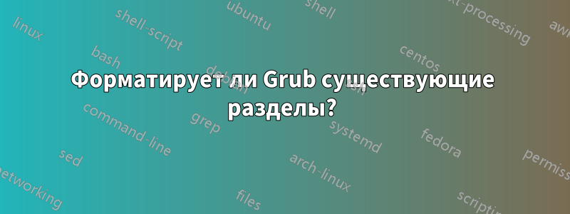 Форматирует ли Grub существующие разделы?