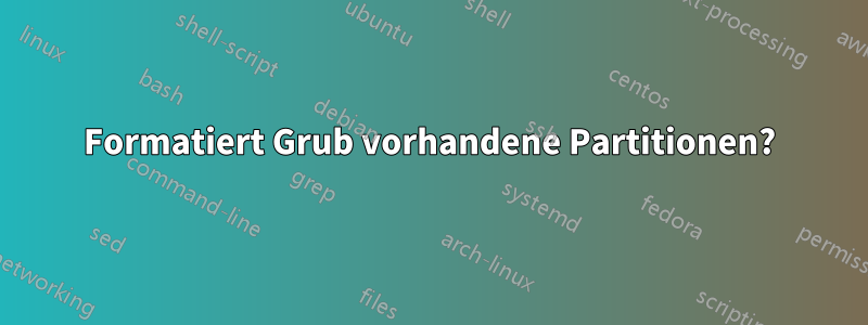 Formatiert Grub vorhandene Partitionen?
