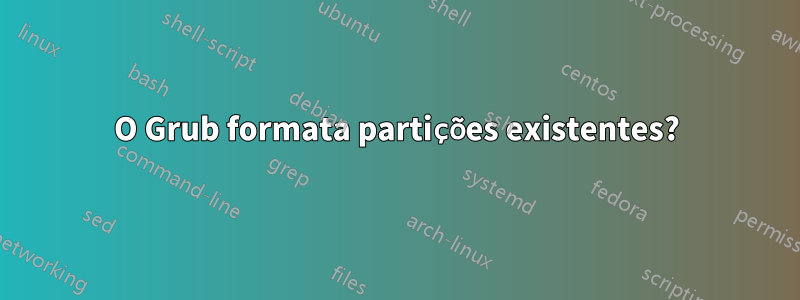 O Grub formata partições existentes?