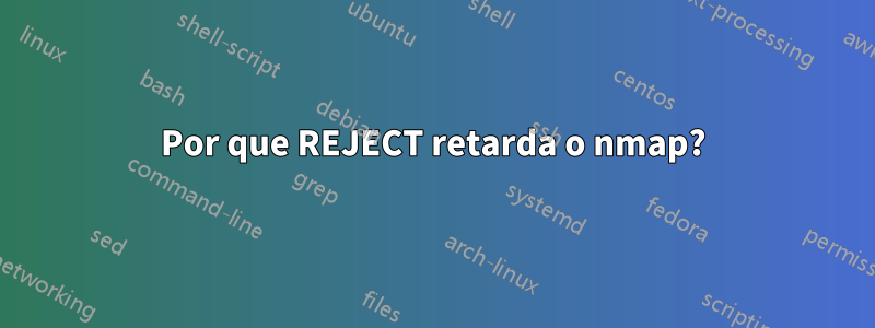 Por que REJECT retarda o nmap?