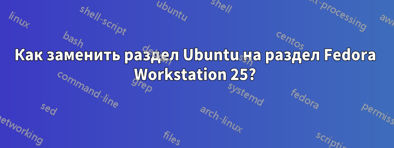 Как заменить раздел Ubuntu на раздел Fedora Workstation 25?