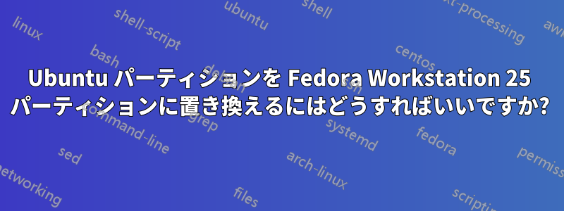 Ubuntu パーティションを Fedora Workstation 25 パーティションに置き換えるにはどうすればいいですか?