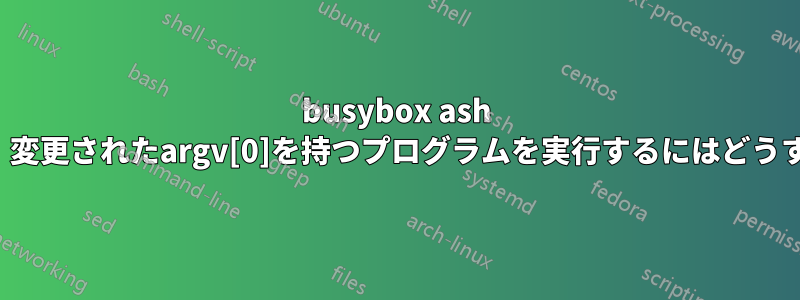 busybox ash shellを使用して、変更されたargv[0]を持つプログラムを実行するにはどうすればよいですか?