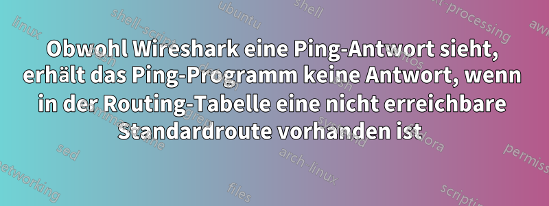 Obwohl Wireshark eine Ping-Antwort sieht, erhält das Ping-Programm keine Antwort, wenn in der Routing-Tabelle eine nicht erreichbare Standardroute vorhanden ist 