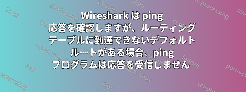Wireshark は ping 応答を確認しますが、ルーティング テーブルに到達できないデフォルト ルートがある場合、ping プログラムは応答を受信しません 