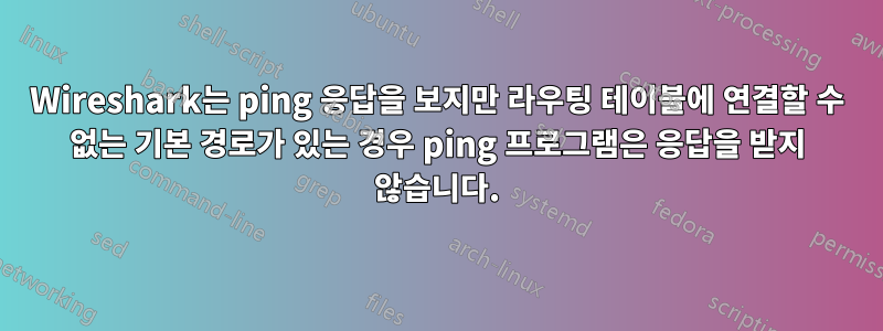 Wireshark는 ping 응답을 보지만 라우팅 테이블에 연결할 수 없는 기본 경로가 있는 경우 ping 프로그램은 응답을 받지 않습니다.