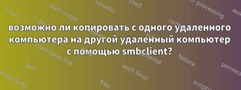 возможно ли копировать с одного удаленного компьютера на другой удаленный компьютер с помощью smbclient?