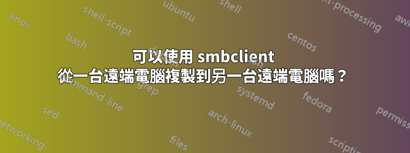 可以使用 smbclient 從一台遠端電腦複製到另一台遠端電腦嗎？