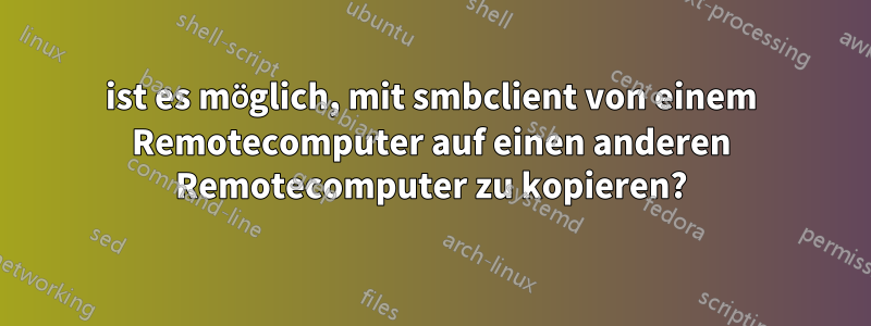 ist es möglich, mit smbclient von einem Remotecomputer auf einen anderen Remotecomputer zu kopieren?