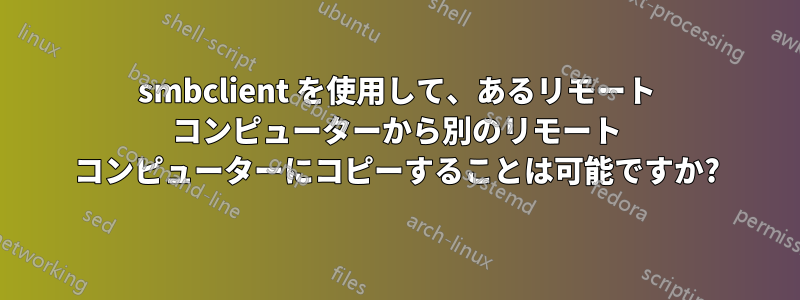 smbclient を使用して、あるリモート コンピューターから別のリモート コンピューターにコピーすることは可能ですか?