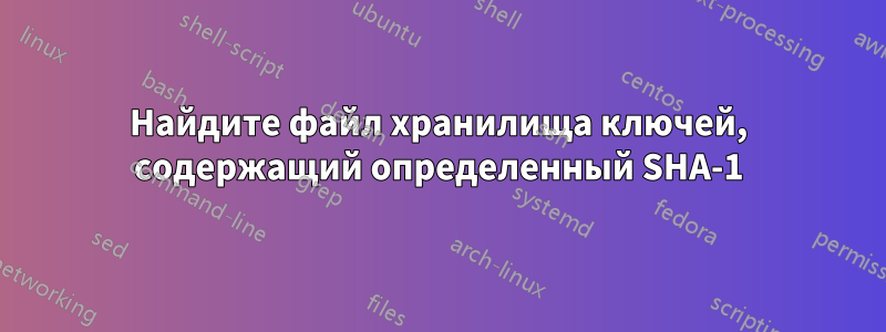 Найдите файл хранилища ключей, содержащий определенный SHA-1