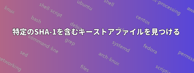 特定のSHA-1を含むキーストアファイルを見つける