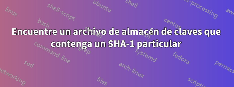Encuentre un archivo de almacén de claves que contenga un SHA-1 particular